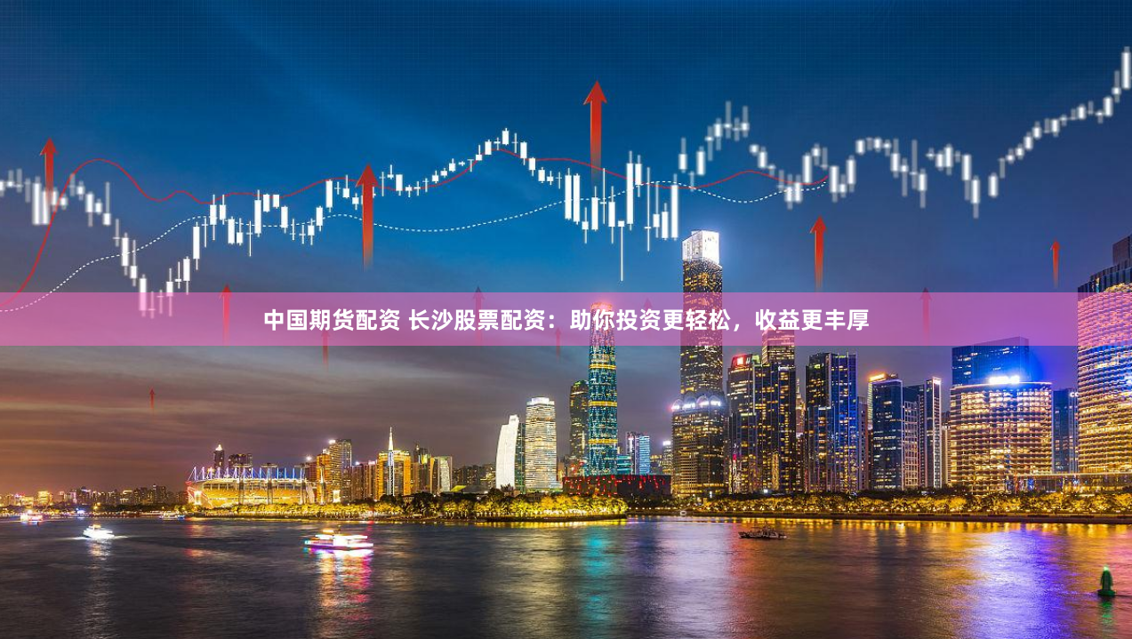 中国期货配资 长沙股票配资：助你投资更轻松，收益更丰厚