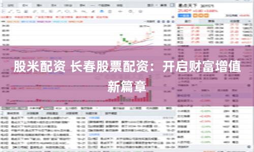 股米配资 长春股票配资：开启财富增值新篇章