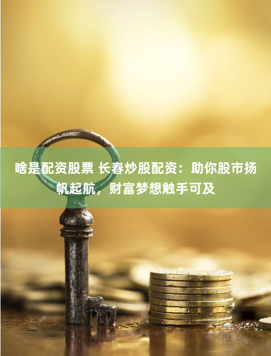 啥是配资股票 长春炒股配资：助你股市扬帆起航，财富梦想触手可及