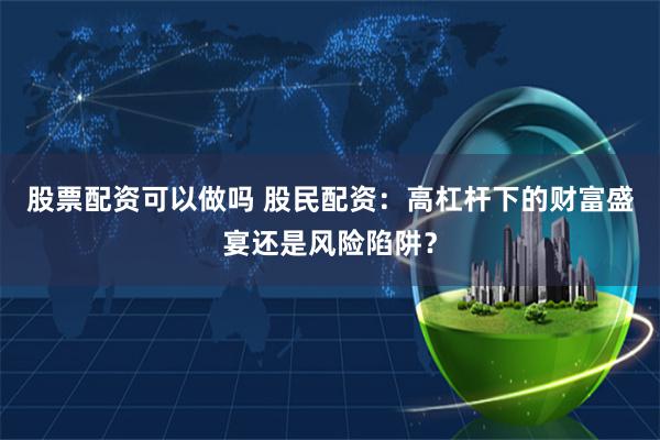 股票配资可以做吗 股民配资：高杠杆下的财富盛宴还是风险陷阱？