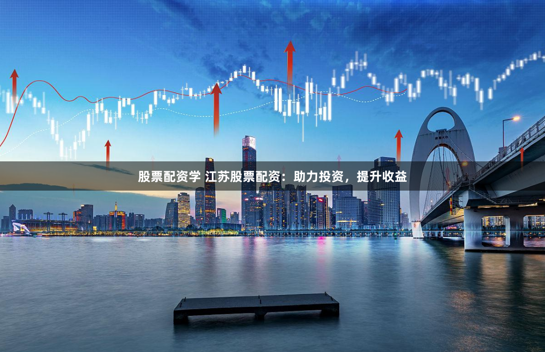 股票配资学 江苏股票配资：助力投资，提升收益