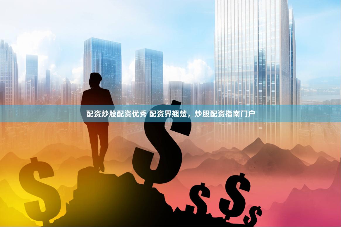 配资炒股配资优秀 配资界翘楚，炒股配资指南门户
