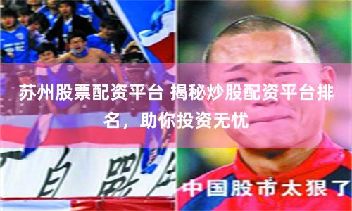 苏州股票配资平台 揭秘炒股配资平台排名，助你投资无忧