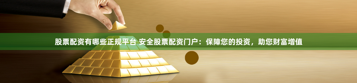 股票配资有哪些正规平台 安全股票配资门户：保障您的投资，助您财富增值