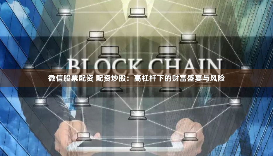 微信股票配资 配资炒股：高杠杆下的财富盛宴与风险
