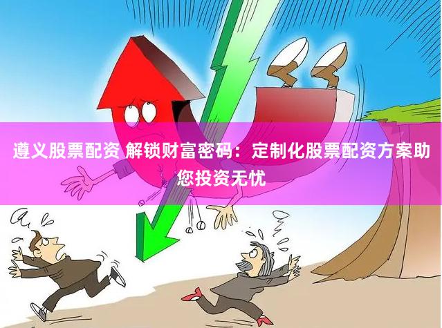 遵义股票配资 解锁财富密码：定制化股票配资方案助您投资无忧