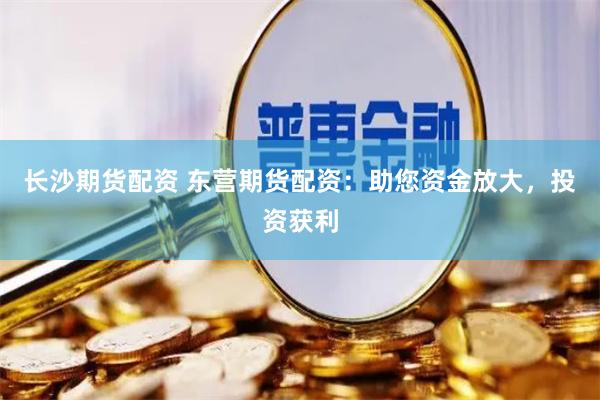 长沙期货配资 东营期货配资：助您资金放大，投资获利