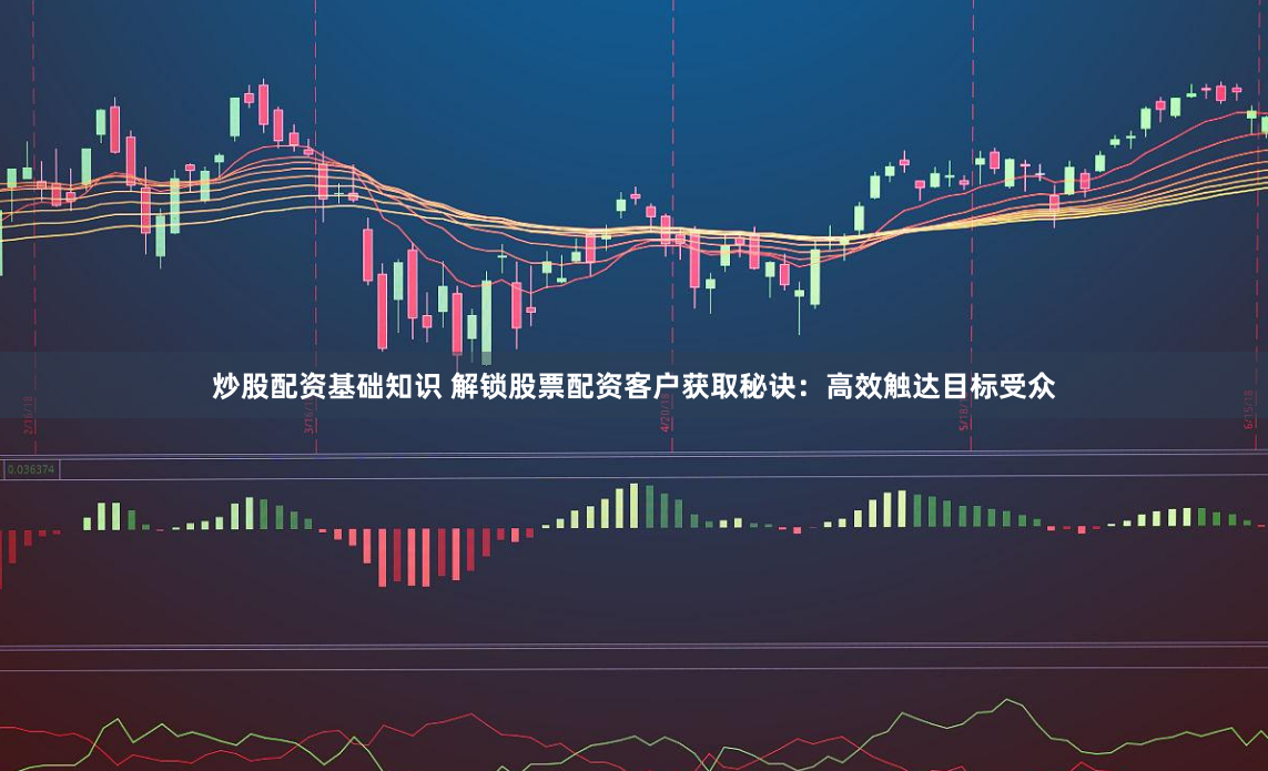 炒股配资基础知识 解锁股票配资客户获取秘诀：高效触达目标受众