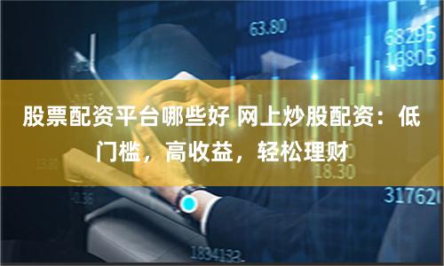 股票配资平台哪些好 网上炒股配资：低门槛，高收益，轻松理财