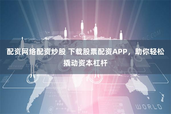 配资网络配资炒股 下载股票配资APP，助你轻松撬动资本杠杆