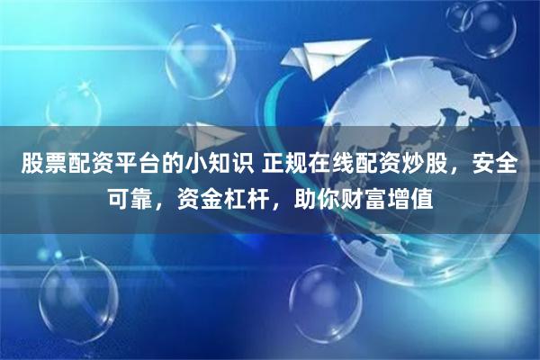 股票配资平台的小知识 正规在线配资炒股，安全可靠，资金杠杆，助你财富增值