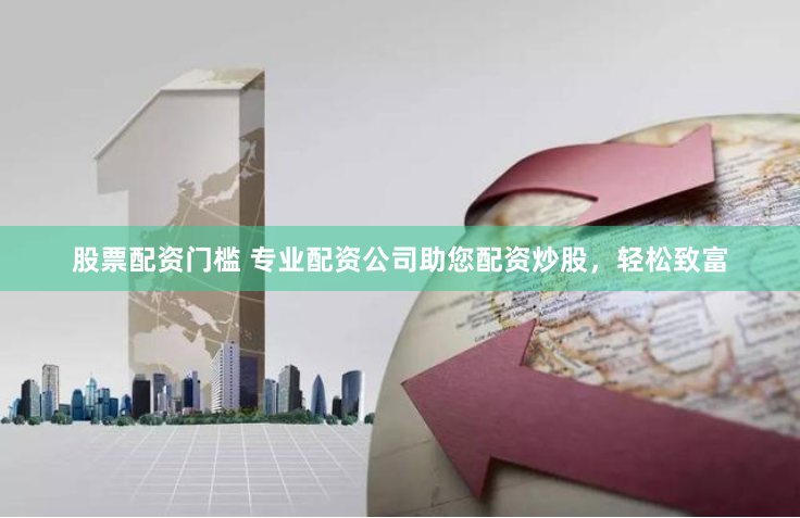 股票配资门槛 专业配资公司助您配资炒股，轻松致富