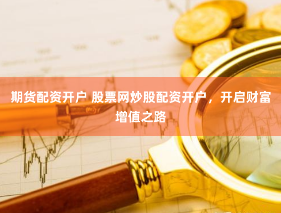 期货配资开户 股票网炒股配资开户，开启财富增值之路