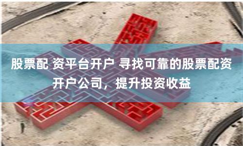 股票配 资平台开户 寻找可靠的股票配资开户公司，提升投资收益