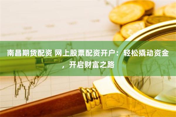 南昌期货配资 网上股票配资开户：轻松撬动资金，开启财富之路