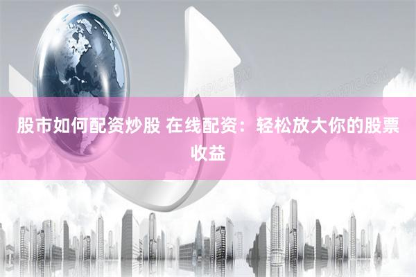 股市如何配资炒股 在线配资：轻松放大你的股票收益