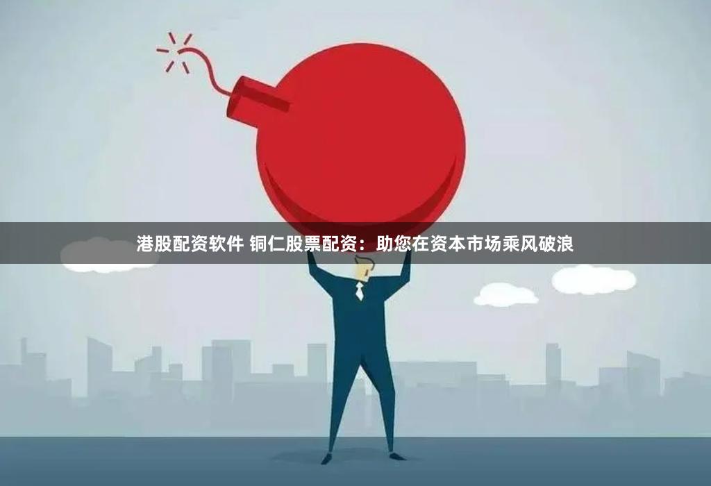 港股配资软件 铜仁股票配资：助您在资本市场乘风破浪