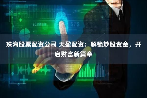 珠海股票配资公司 天盈配资：解锁炒股资金，开启财富新篇章