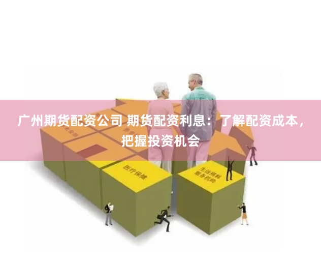 广州期货配资公司 期货配资利息：了解配资成本，把握投资机会
