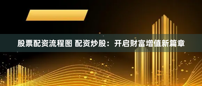 股票配资流程图 配资炒股：开启财富增值新篇章