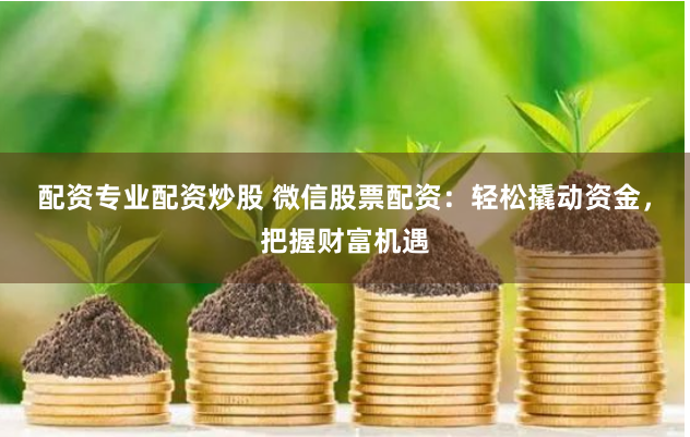配资专业配资炒股 微信股票配资：轻松撬动资金，把握财富机遇