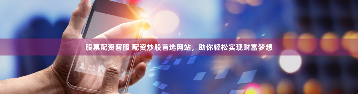 股票配资客服 配资炒股首选网站，助你轻松实现财富梦想