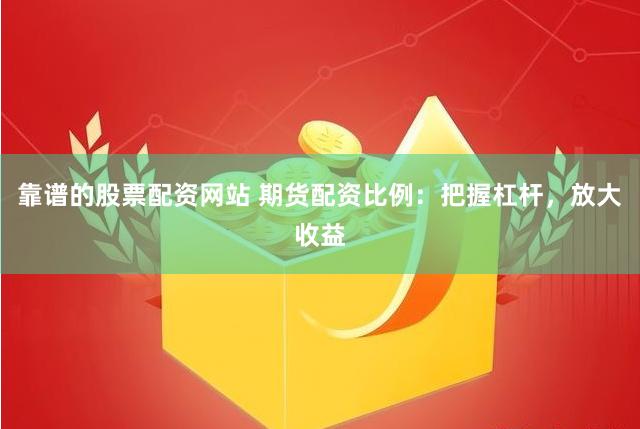 靠谱的股票配资网站 期货配资比例：把握杠杆，放大收益