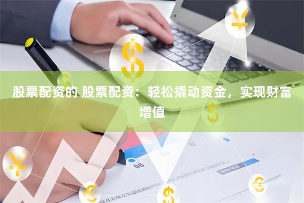 股票配资的 股票配资：轻松撬动资金，实现财富增值