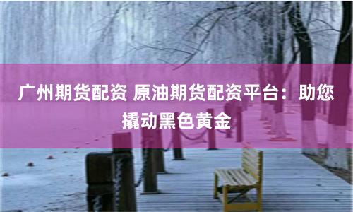 广州期货配资 原油期货配资平台:助您撬动黑色黄金