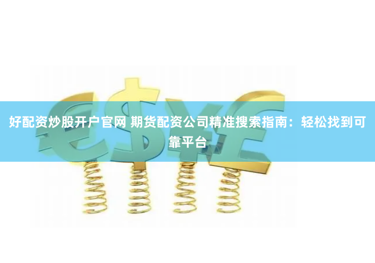 好配资炒股开户官网 期货配资公司精准搜索指南：轻松找到可靠平台