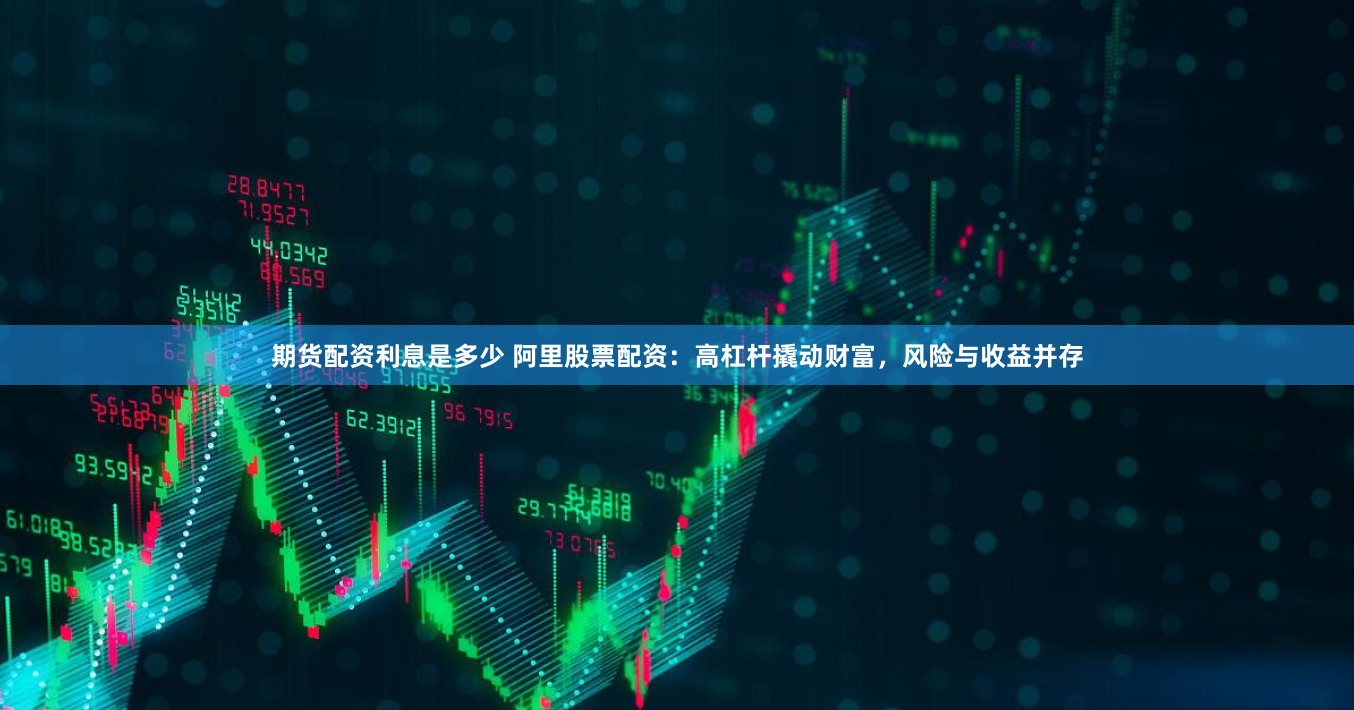 期货配资利息是多少 阿里股票配资：高杠杆撬动财富，风险与收益并存