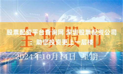 股票配资平台查询网 深圳股票配资公司：助您投资更上一层楼