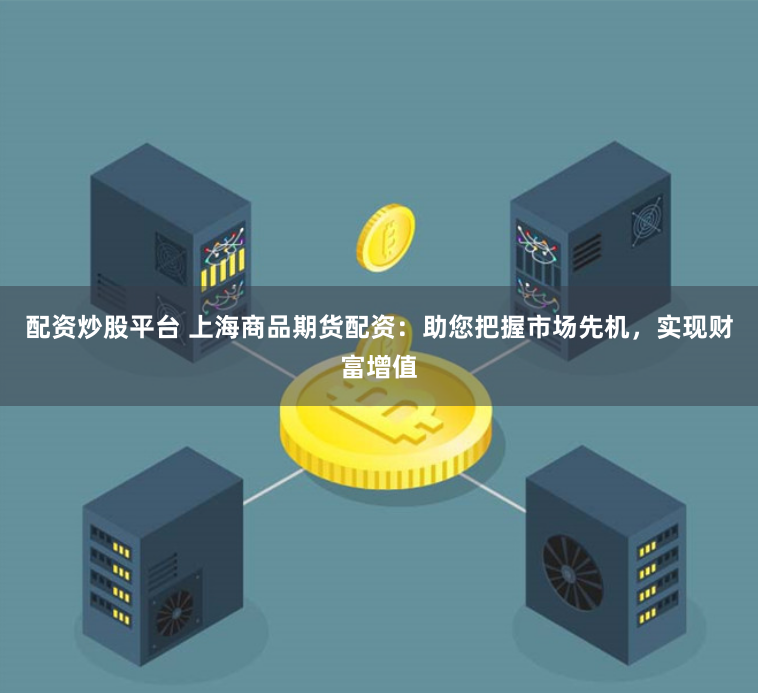 配资炒股平台 上海商品期货配资：助您把握市场先机，实现财富增值