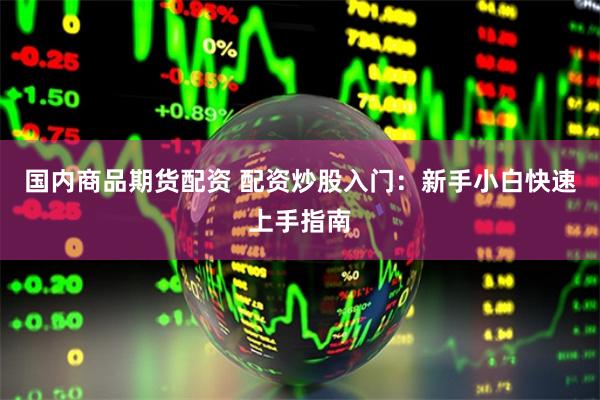 国内商品期货配资 配资炒股入门：新手小白快速上手指南