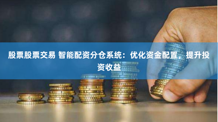 股票股票交易 智能配资分仓系统：优化资金配置，提升投资收益