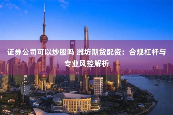 证券公司可以炒股吗 潍坊期货配资：合规杠杆与专业风控解析