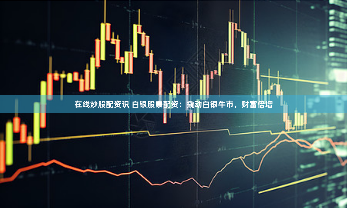 在线炒股配资识 白银股票配资:撬动白银牛市,财富倍增