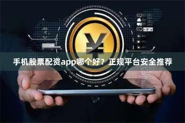手机股票配资app哪个好？正规平台安全推荐