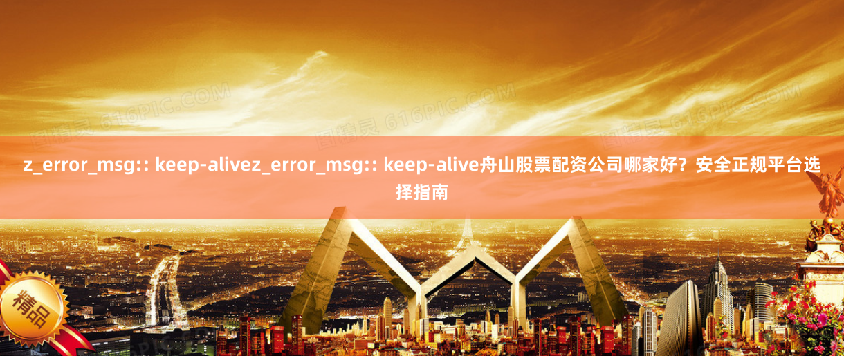 z_error_msg:: keep-alivez_error_msg:: keep-alive舟山股票配资公司哪家好？安全正规平台选择指南