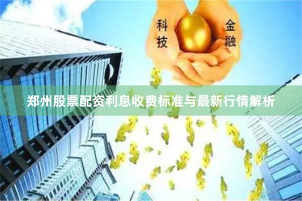 郑州股票配资利息收费标准与最新行情解析