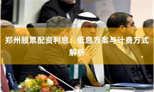 郑州股票配资利息：低息方案与计费方式解析
