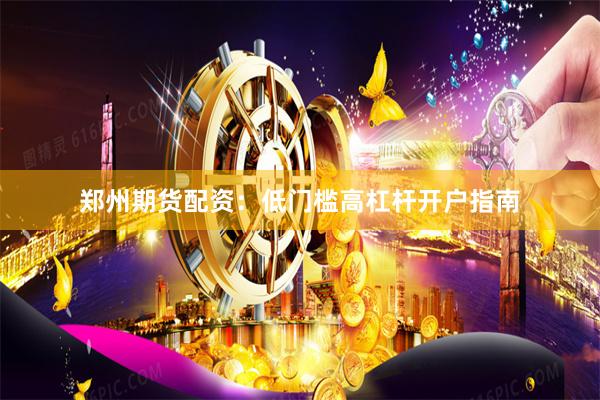郑州期货配资：低门槛高杠杆开户指南