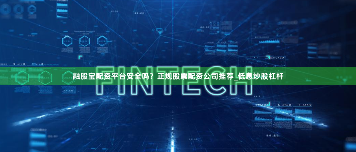 融股宝配资平台安全吗？正规股票配资公司推荐_低息炒股杠杆