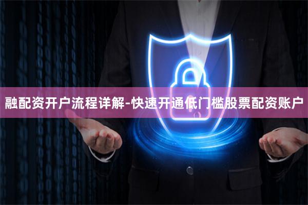 融配资开户流程详解-快速开通低门槛股票配资账户
