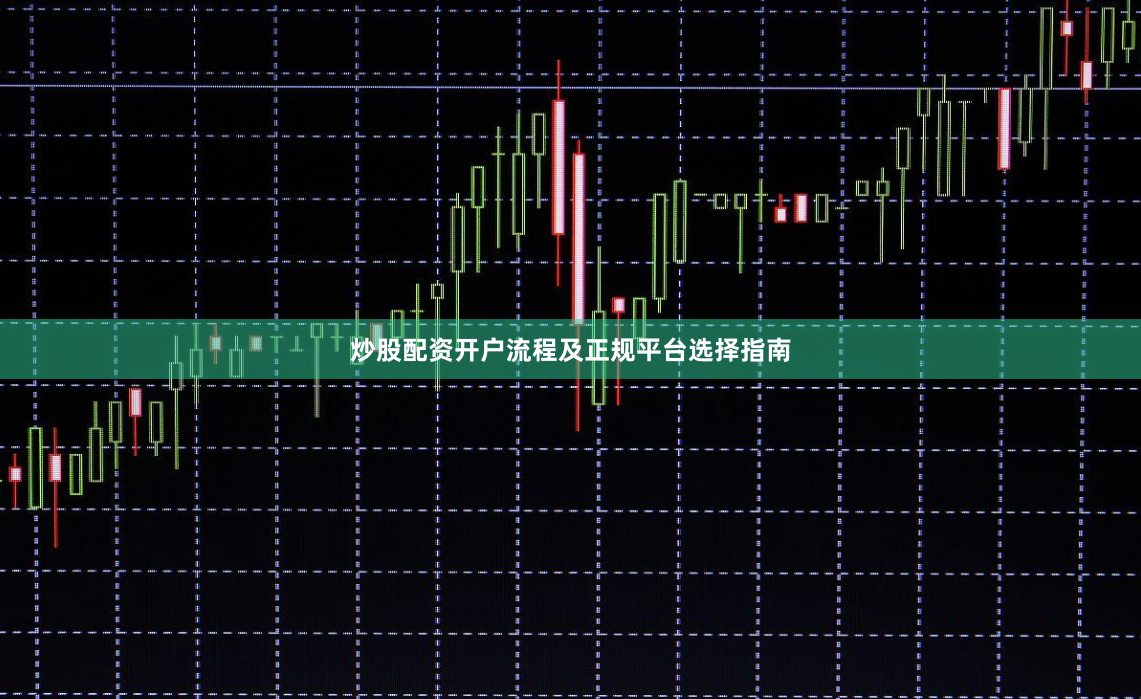 炒股配资开户流程及正规平台选择指南