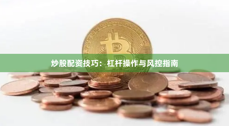 炒股配资技巧：杠杆操作与风控指南