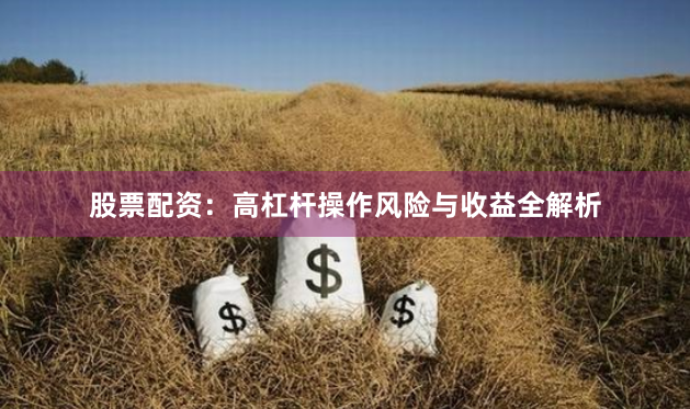 股票配资：高杠杆操作风险与收益全解析