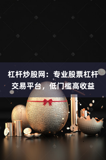 杠杆炒股网：专业股票杠杆交易平台，低门槛高收益