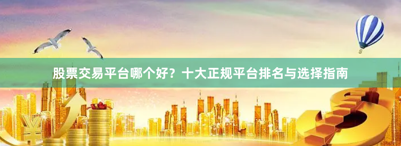 股票交易平台哪个好？十大正规平台排名与选择指南