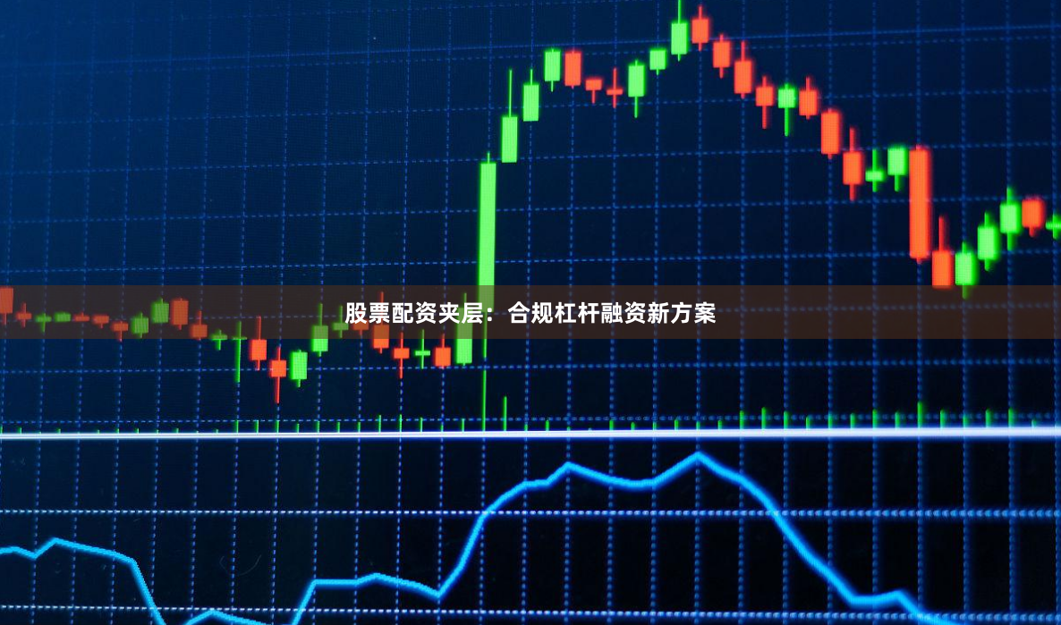 股票配资夹层：合规杠杆融资新方案